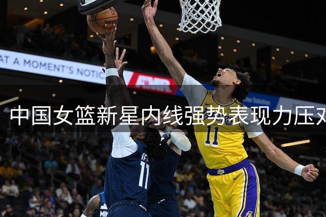 中国女篮新星内线强势表现力压对手